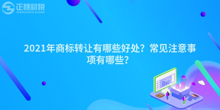 2023年商标转让有哪些好处？常见注意事项有哪些？