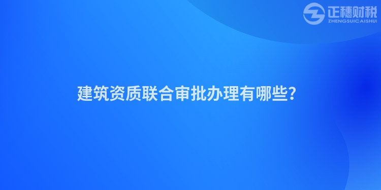 建筑资质联合审批办理有哪些？