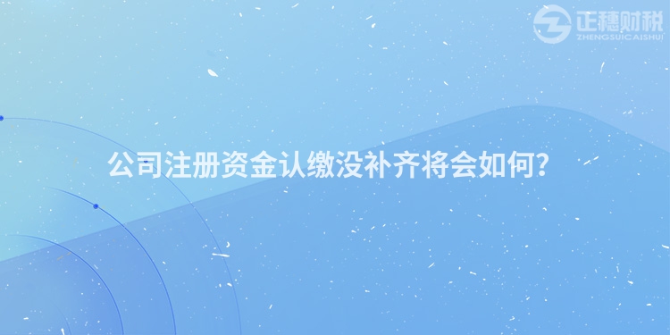 公司注册资金认缴没补齐将会如何？