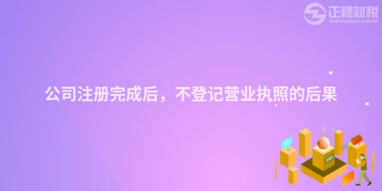 公司注册完成后，不登记营业执照的后果